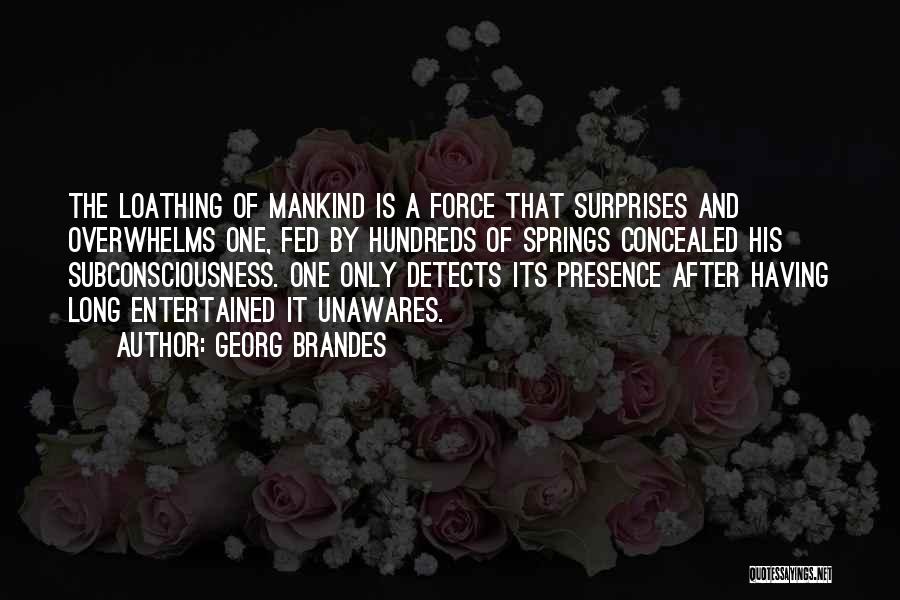 Georg Brandes Quotes: The Loathing Of Mankind Is A Force That Surprises And Overwhelms One, Fed By Hundreds Of Springs Concealed His Subconsciousness.