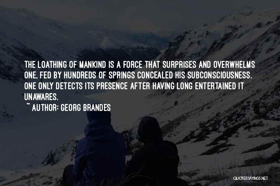 Georg Brandes Quotes: The Loathing Of Mankind Is A Force That Surprises And Overwhelms One, Fed By Hundreds Of Springs Concealed His Subconsciousness.