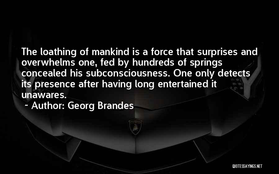 Georg Brandes Quotes: The Loathing Of Mankind Is A Force That Surprises And Overwhelms One, Fed By Hundreds Of Springs Concealed His Subconsciousness.