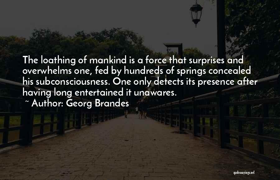 Georg Brandes Quotes: The Loathing Of Mankind Is A Force That Surprises And Overwhelms One, Fed By Hundreds Of Springs Concealed His Subconsciousness.