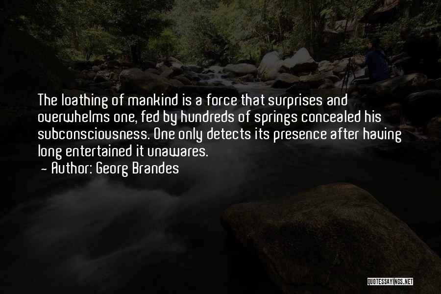 Georg Brandes Quotes: The Loathing Of Mankind Is A Force That Surprises And Overwhelms One, Fed By Hundreds Of Springs Concealed His Subconsciousness.