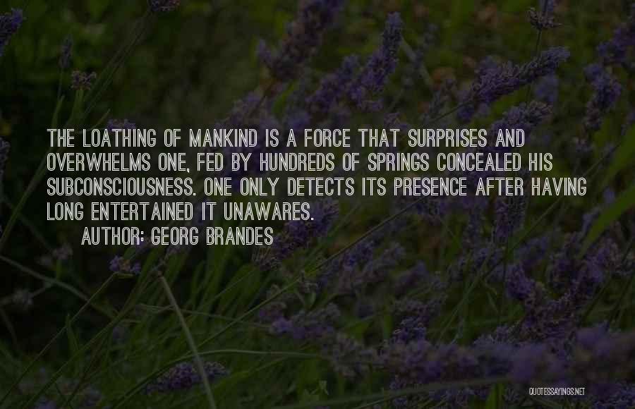 Georg Brandes Quotes: The Loathing Of Mankind Is A Force That Surprises And Overwhelms One, Fed By Hundreds Of Springs Concealed His Subconsciousness.