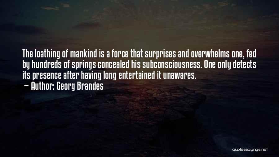 Georg Brandes Quotes: The Loathing Of Mankind Is A Force That Surprises And Overwhelms One, Fed By Hundreds Of Springs Concealed His Subconsciousness.