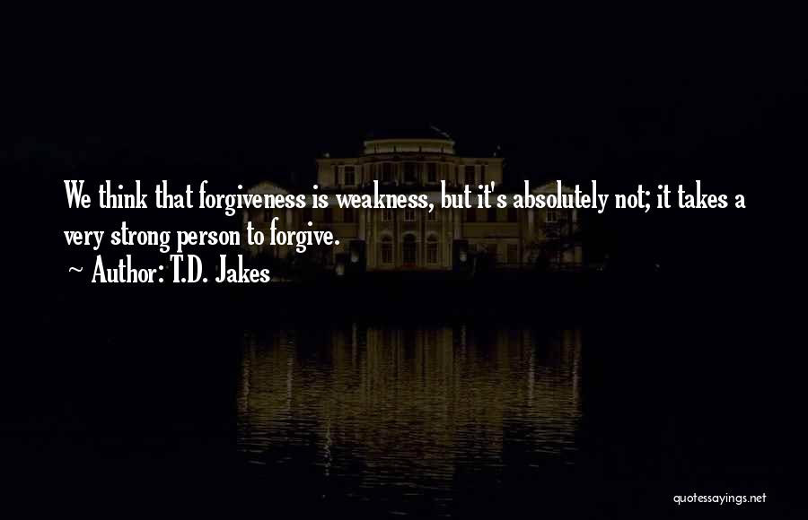 T.D. Jakes Quotes: We Think That Forgiveness Is Weakness, But It's Absolutely Not; It Takes A Very Strong Person To Forgive.