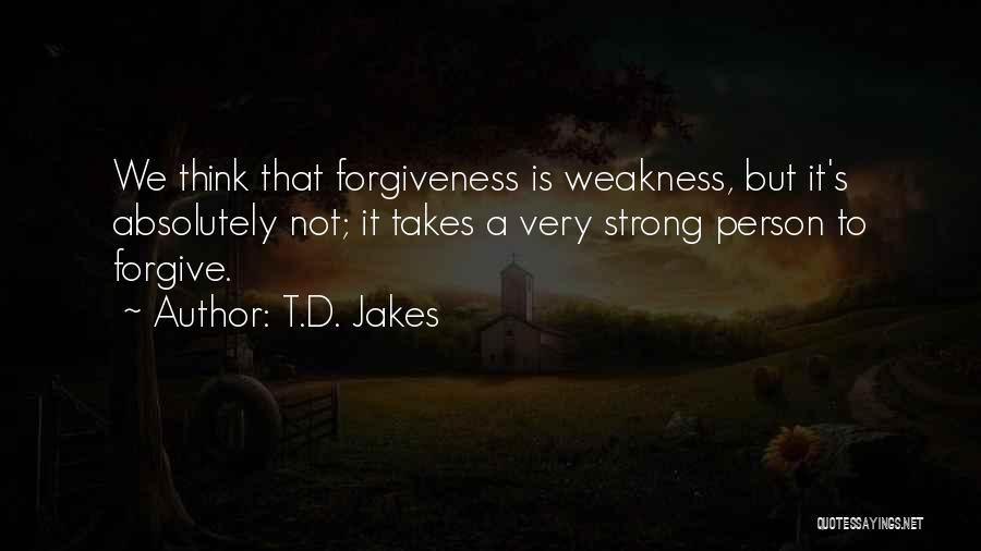 T.D. Jakes Quotes: We Think That Forgiveness Is Weakness, But It's Absolutely Not; It Takes A Very Strong Person To Forgive.