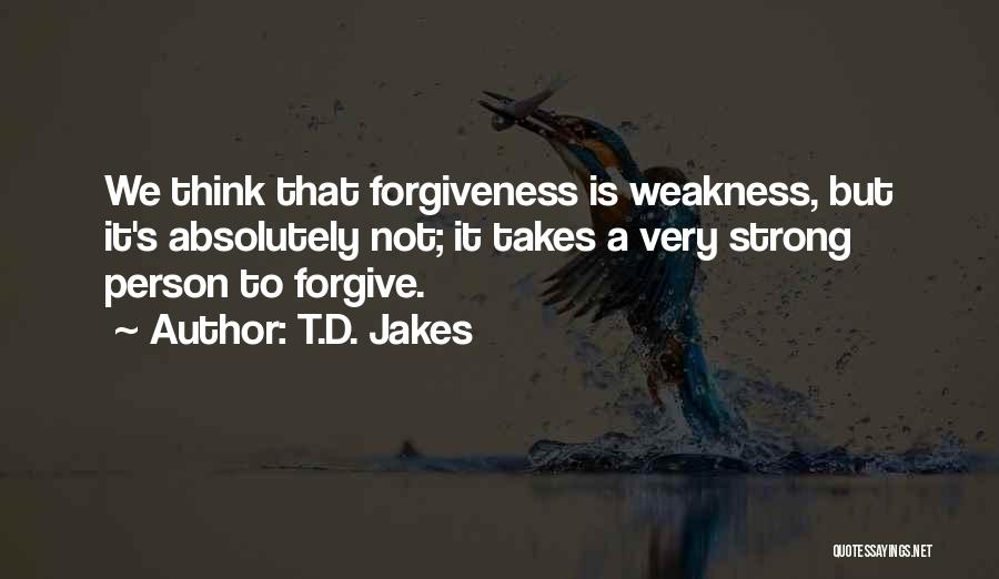 T.D. Jakes Quotes: We Think That Forgiveness Is Weakness, But It's Absolutely Not; It Takes A Very Strong Person To Forgive.