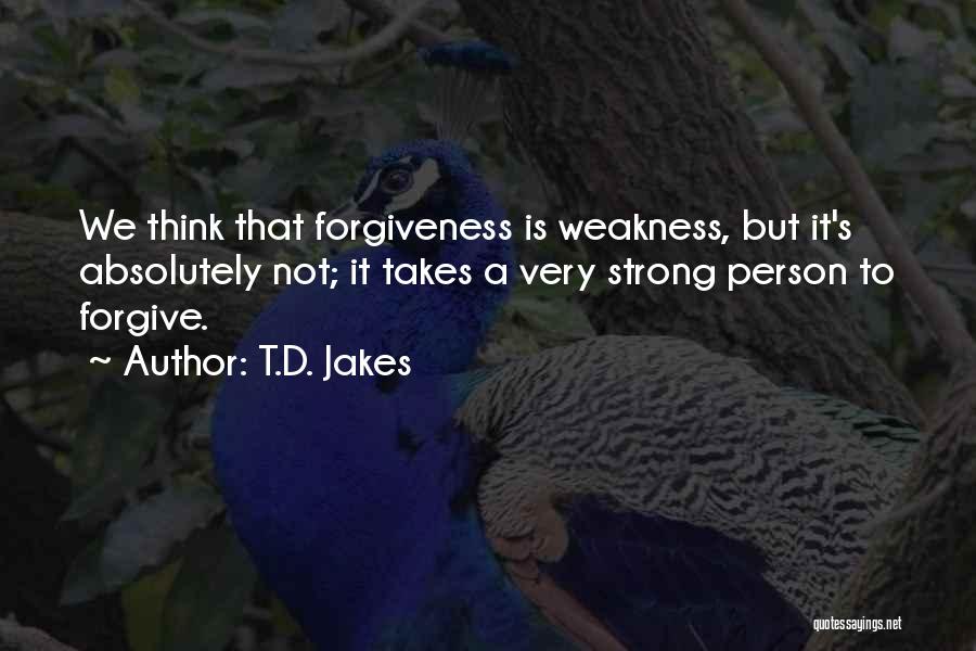 T.D. Jakes Quotes: We Think That Forgiveness Is Weakness, But It's Absolutely Not; It Takes A Very Strong Person To Forgive.