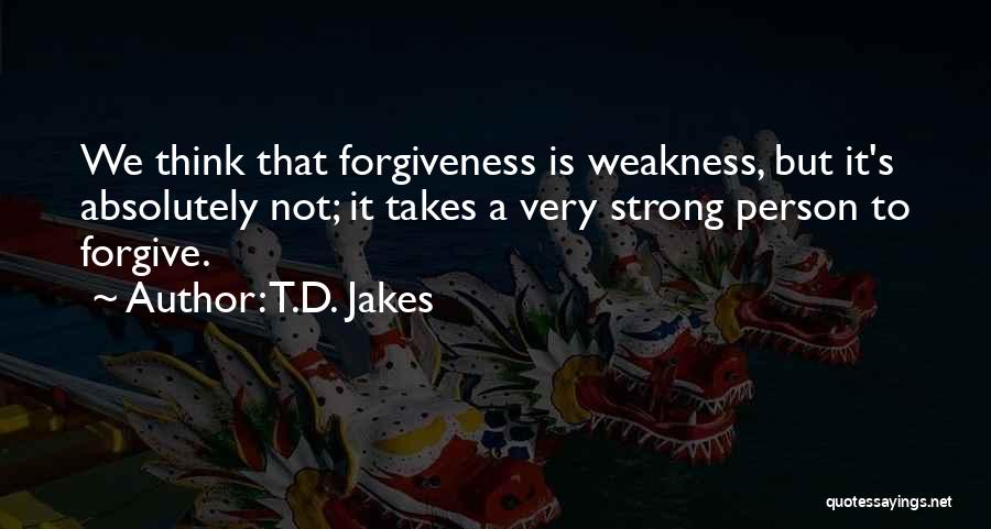 T.D. Jakes Quotes: We Think That Forgiveness Is Weakness, But It's Absolutely Not; It Takes A Very Strong Person To Forgive.