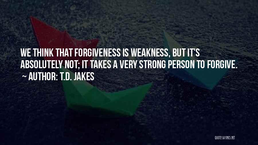 T.D. Jakes Quotes: We Think That Forgiveness Is Weakness, But It's Absolutely Not; It Takes A Very Strong Person To Forgive.