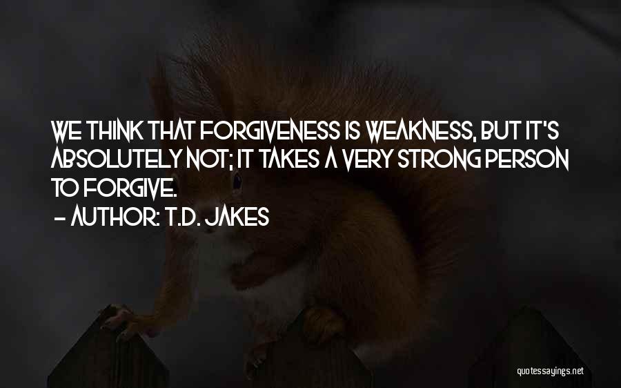 T.D. Jakes Quotes: We Think That Forgiveness Is Weakness, But It's Absolutely Not; It Takes A Very Strong Person To Forgive.