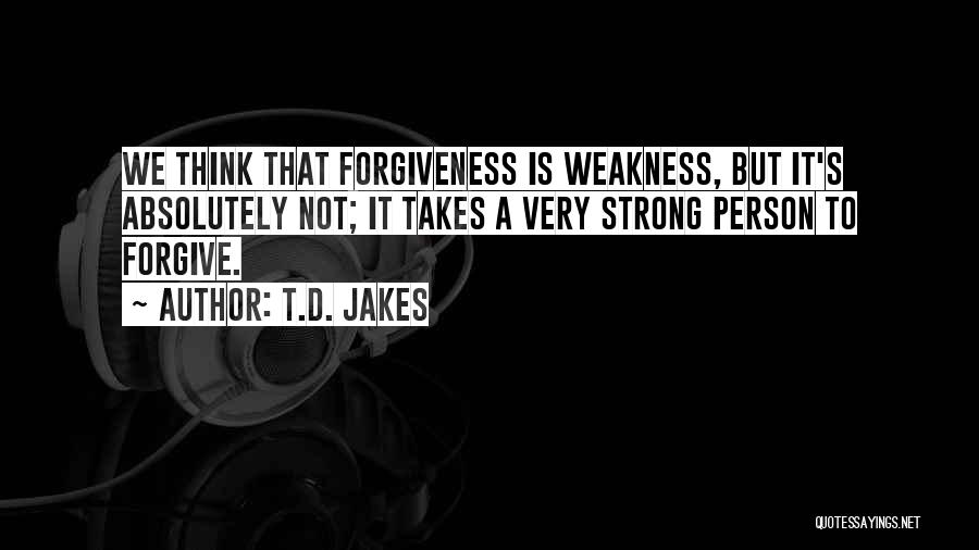 T.D. Jakes Quotes: We Think That Forgiveness Is Weakness, But It's Absolutely Not; It Takes A Very Strong Person To Forgive.