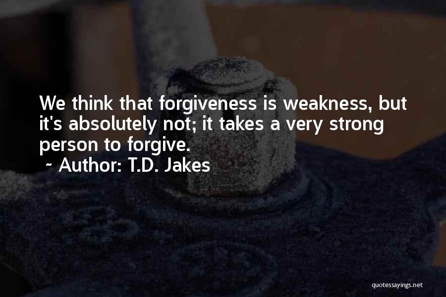 T.D. Jakes Quotes: We Think That Forgiveness Is Weakness, But It's Absolutely Not; It Takes A Very Strong Person To Forgive.