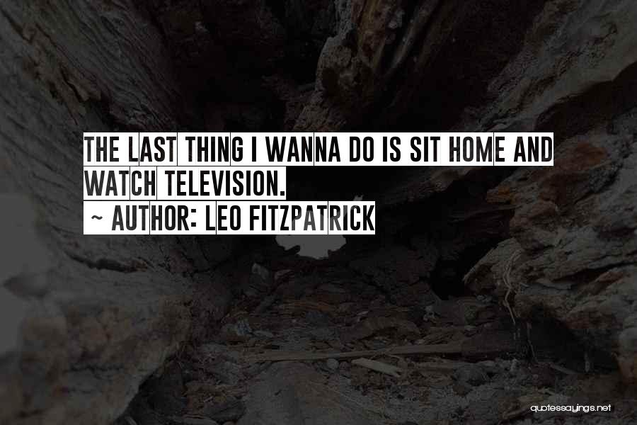 Leo Fitzpatrick Quotes: The Last Thing I Wanna Do Is Sit Home And Watch Television.