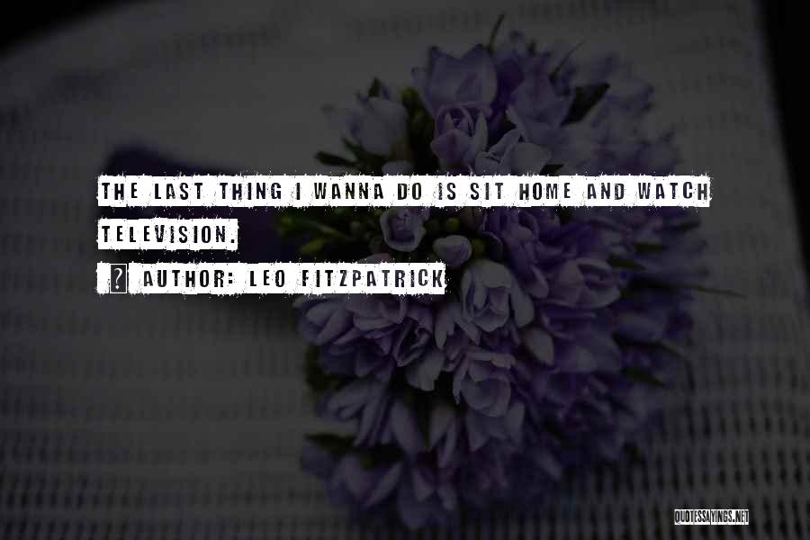 Leo Fitzpatrick Quotes: The Last Thing I Wanna Do Is Sit Home And Watch Television.