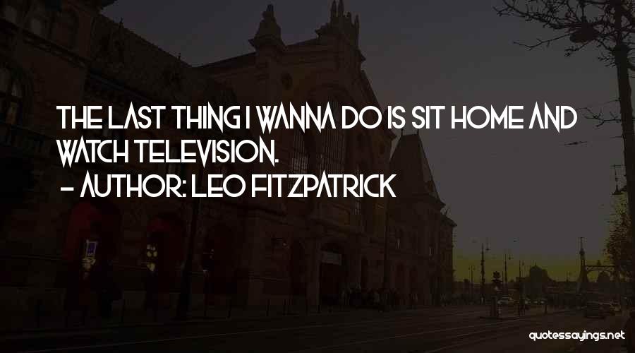 Leo Fitzpatrick Quotes: The Last Thing I Wanna Do Is Sit Home And Watch Television.