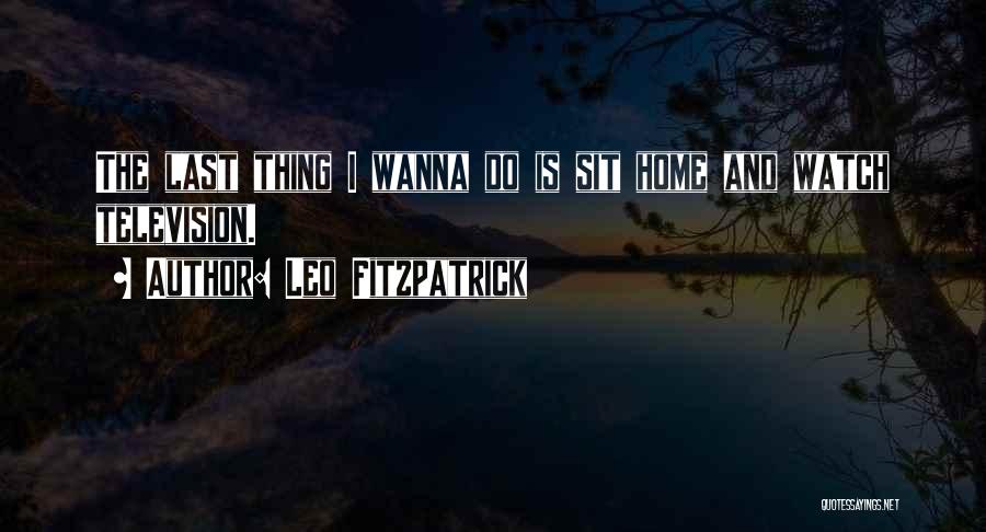 Leo Fitzpatrick Quotes: The Last Thing I Wanna Do Is Sit Home And Watch Television.