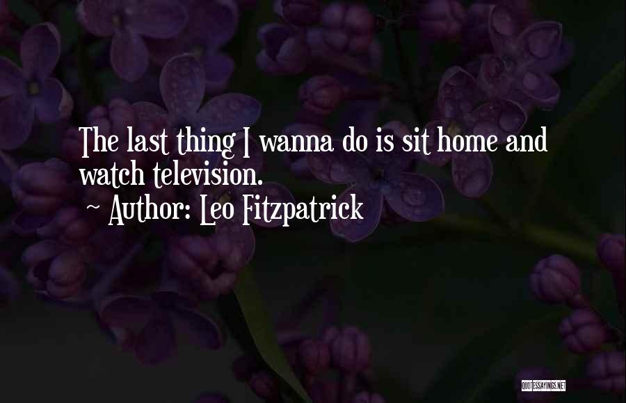 Leo Fitzpatrick Quotes: The Last Thing I Wanna Do Is Sit Home And Watch Television.