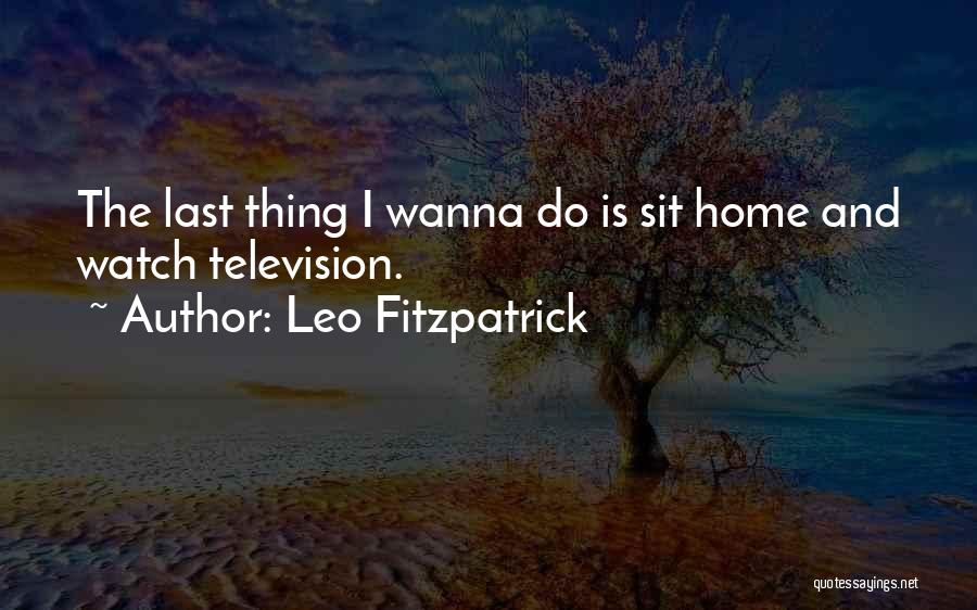 Leo Fitzpatrick Quotes: The Last Thing I Wanna Do Is Sit Home And Watch Television.