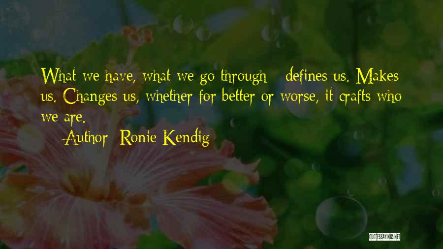 Ronie Kendig Quotes: What We Have, What We Go Through - Defines Us. Makes Us. Changes Us, Whether For Better Or Worse, It