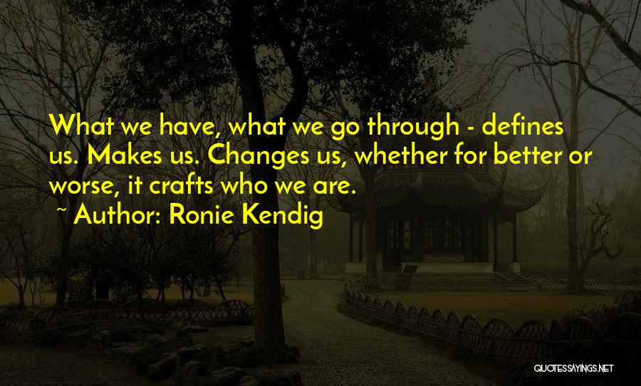 Ronie Kendig Quotes: What We Have, What We Go Through - Defines Us. Makes Us. Changes Us, Whether For Better Or Worse, It