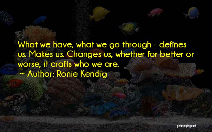 Ronie Kendig Quotes: What We Have, What We Go Through - Defines Us. Makes Us. Changes Us, Whether For Better Or Worse, It