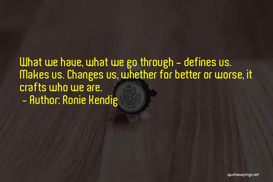 Ronie Kendig Quotes: What We Have, What We Go Through - Defines Us. Makes Us. Changes Us, Whether For Better Or Worse, It