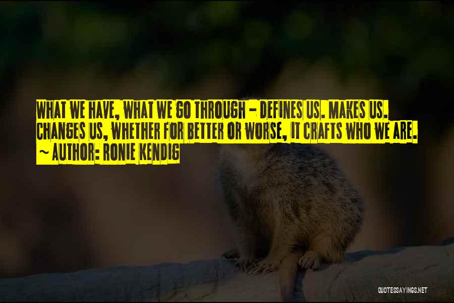 Ronie Kendig Quotes: What We Have, What We Go Through - Defines Us. Makes Us. Changes Us, Whether For Better Or Worse, It