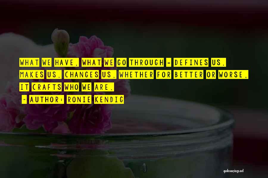 Ronie Kendig Quotes: What We Have, What We Go Through - Defines Us. Makes Us. Changes Us, Whether For Better Or Worse, It