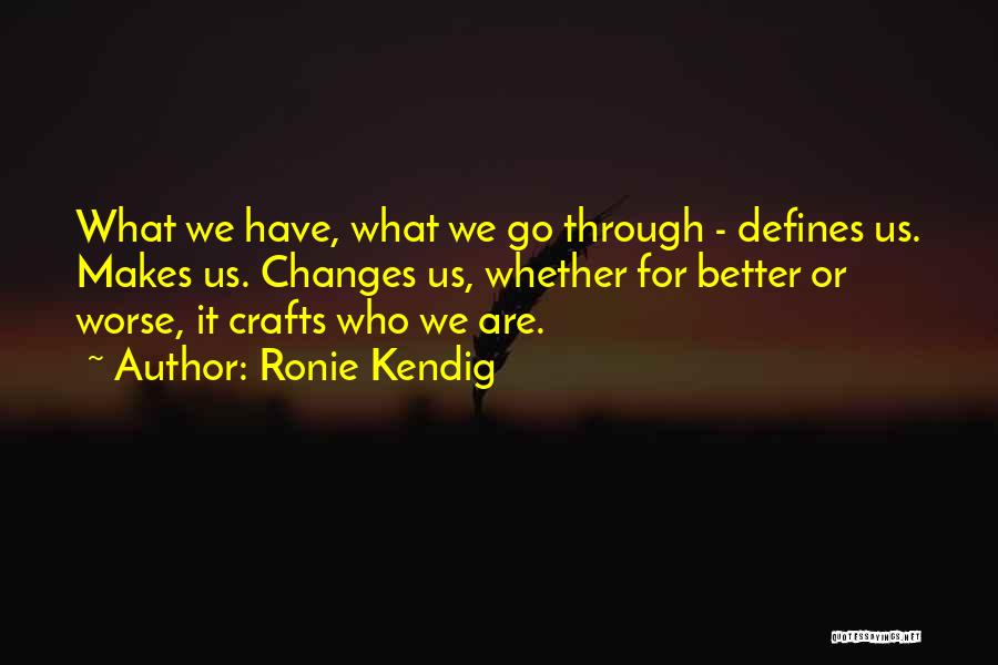 Ronie Kendig Quotes: What We Have, What We Go Through - Defines Us. Makes Us. Changes Us, Whether For Better Or Worse, It