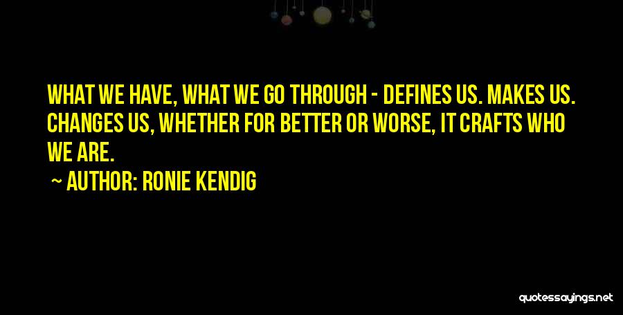 Ronie Kendig Quotes: What We Have, What We Go Through - Defines Us. Makes Us. Changes Us, Whether For Better Or Worse, It