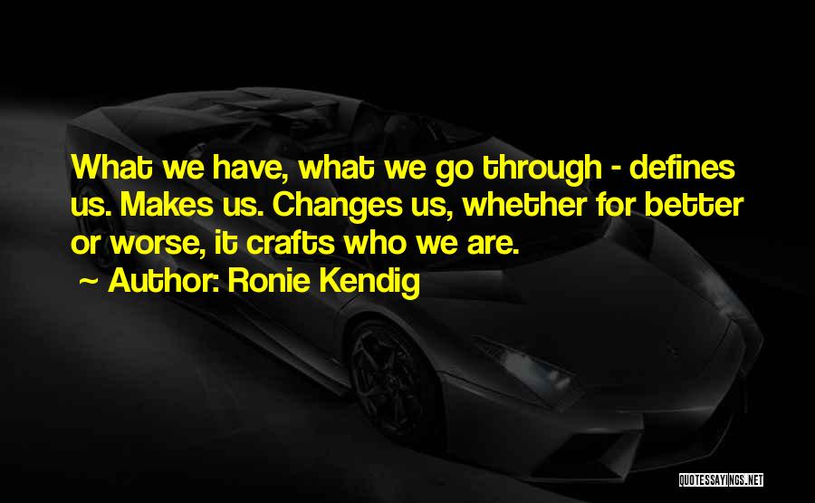 Ronie Kendig Quotes: What We Have, What We Go Through - Defines Us. Makes Us. Changes Us, Whether For Better Or Worse, It