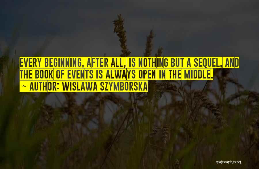 Wislawa Szymborska Quotes: Every Beginning, After All, Is Nothing But A Sequel, And The Book Of Events Is Always Open In The Middle.