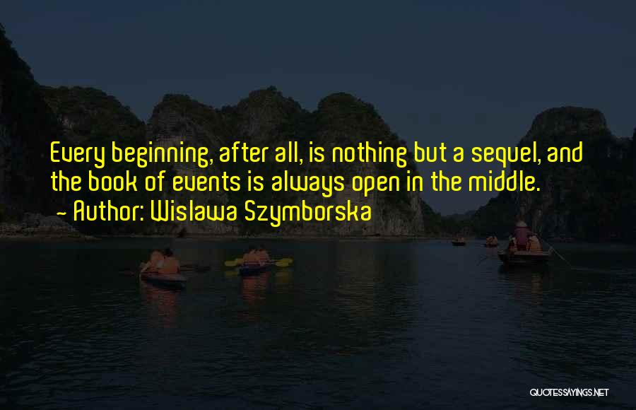 Wislawa Szymborska Quotes: Every Beginning, After All, Is Nothing But A Sequel, And The Book Of Events Is Always Open In The Middle.