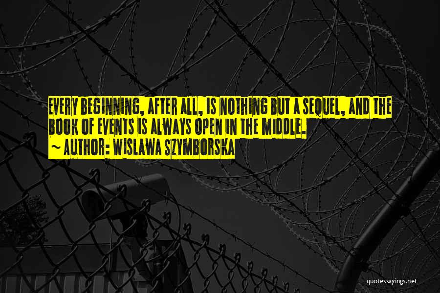 Wislawa Szymborska Quotes: Every Beginning, After All, Is Nothing But A Sequel, And The Book Of Events Is Always Open In The Middle.