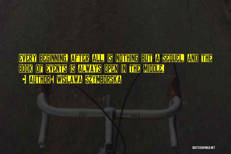 Wislawa Szymborska Quotes: Every Beginning, After All, Is Nothing But A Sequel, And The Book Of Events Is Always Open In The Middle.