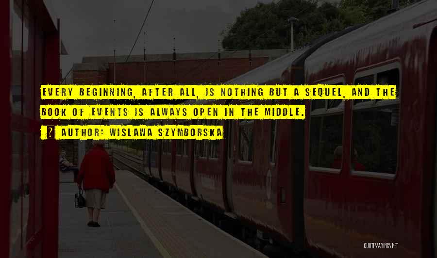 Wislawa Szymborska Quotes: Every Beginning, After All, Is Nothing But A Sequel, And The Book Of Events Is Always Open In The Middle.