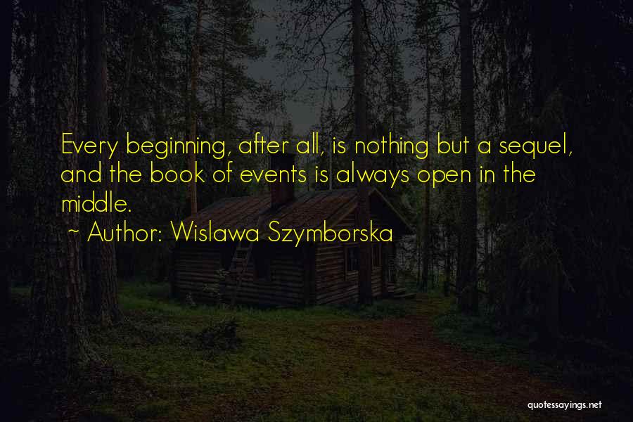 Wislawa Szymborska Quotes: Every Beginning, After All, Is Nothing But A Sequel, And The Book Of Events Is Always Open In The Middle.