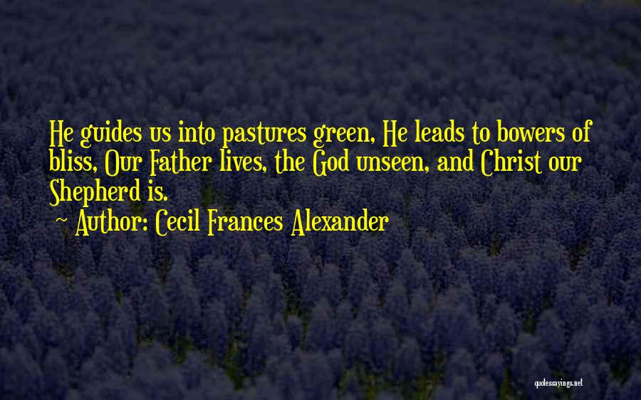 Cecil Frances Alexander Quotes: He Guides Us Into Pastures Green, He Leads To Bowers Of Bliss, Our Father Lives, The God Unseen, And Christ