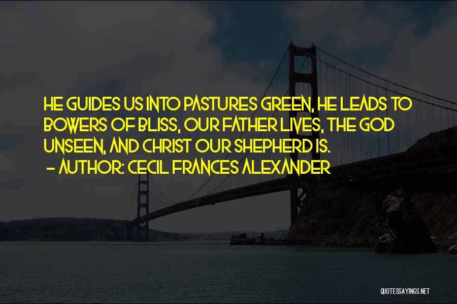 Cecil Frances Alexander Quotes: He Guides Us Into Pastures Green, He Leads To Bowers Of Bliss, Our Father Lives, The God Unseen, And Christ