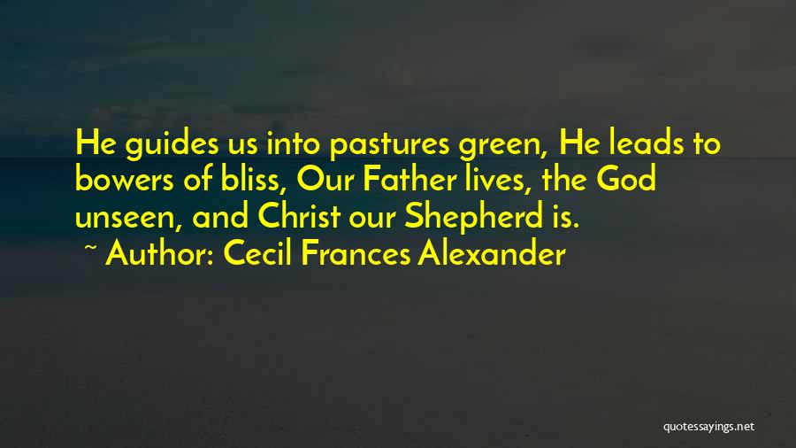 Cecil Frances Alexander Quotes: He Guides Us Into Pastures Green, He Leads To Bowers Of Bliss, Our Father Lives, The God Unseen, And Christ