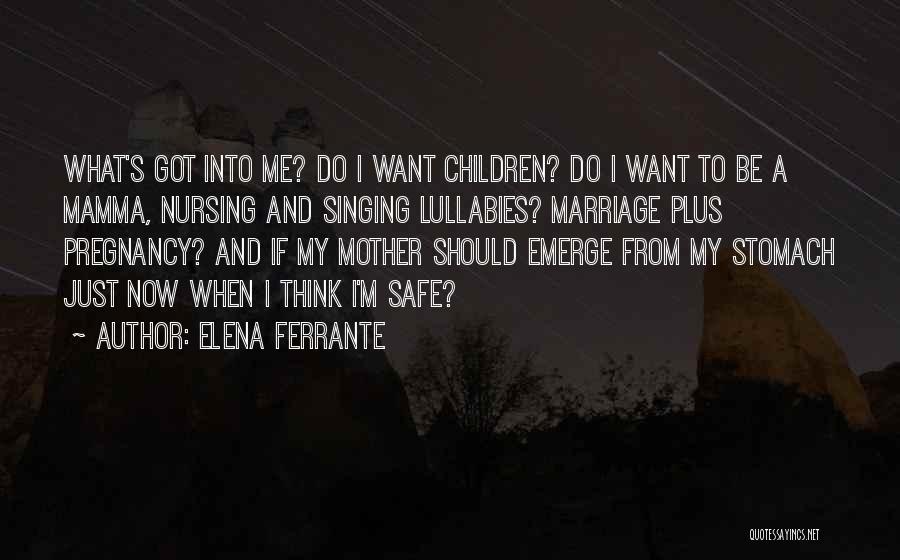 Elena Ferrante Quotes: What's Got Into Me? Do I Want Children? Do I Want To Be A Mamma, Nursing And Singing Lullabies? Marriage