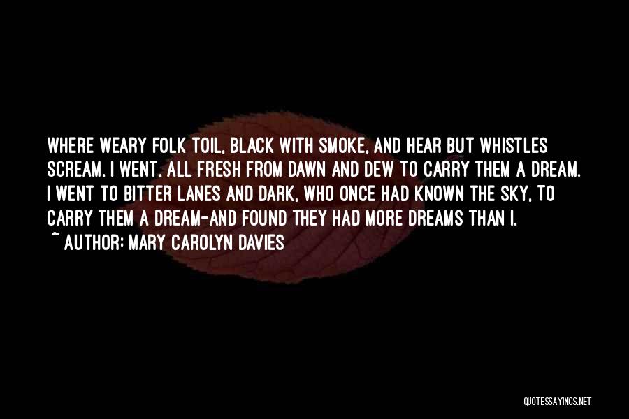 Mary Carolyn Davies Quotes: Where Weary Folk Toil, Black With Smoke, And Hear But Whistles Scream, I Went, All Fresh From Dawn And Dew