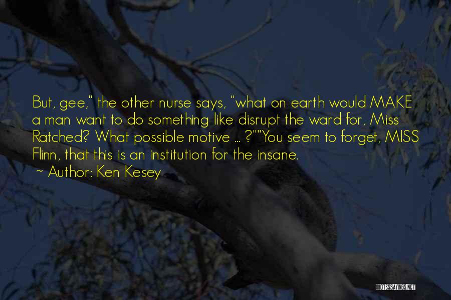 Ken Kesey Quotes: But, Gee, The Other Nurse Says, What On Earth Would Make A Man Want To Do Something Like Disrupt The