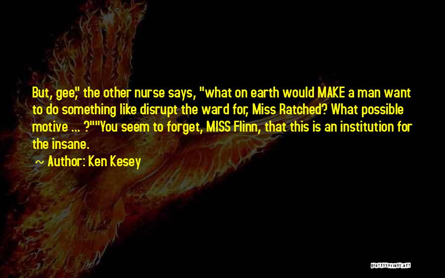 Ken Kesey Quotes: But, Gee, The Other Nurse Says, What On Earth Would Make A Man Want To Do Something Like Disrupt The