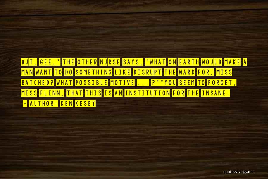 Ken Kesey Quotes: But, Gee, The Other Nurse Says, What On Earth Would Make A Man Want To Do Something Like Disrupt The