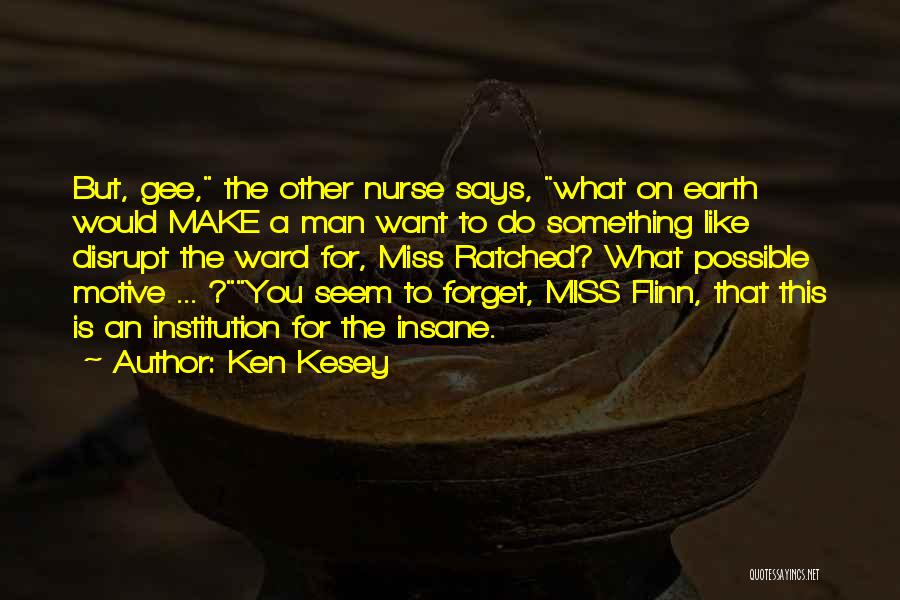 Ken Kesey Quotes: But, Gee, The Other Nurse Says, What On Earth Would Make A Man Want To Do Something Like Disrupt The