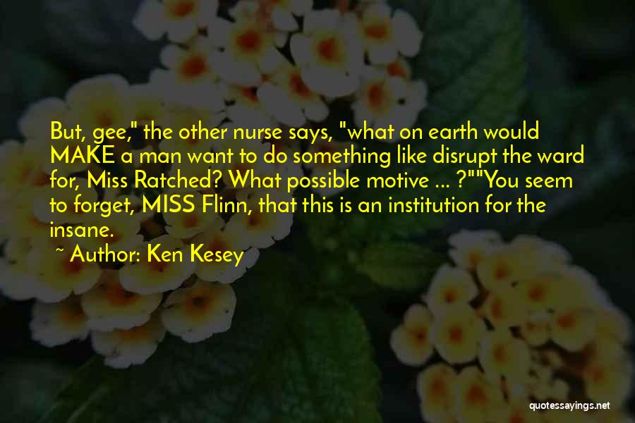 Ken Kesey Quotes: But, Gee, The Other Nurse Says, What On Earth Would Make A Man Want To Do Something Like Disrupt The