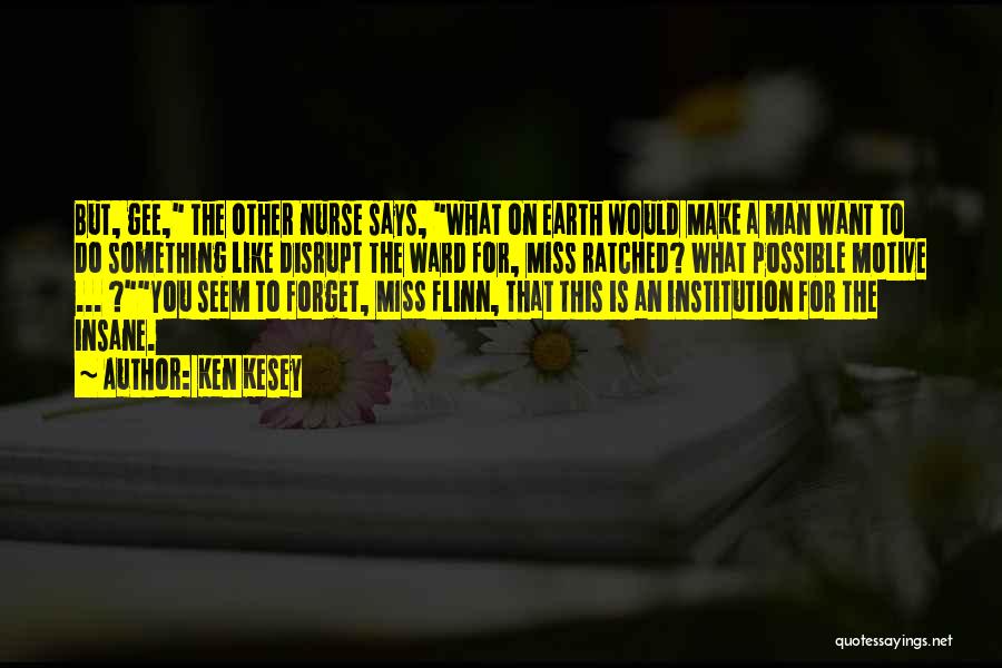 Ken Kesey Quotes: But, Gee, The Other Nurse Says, What On Earth Would Make A Man Want To Do Something Like Disrupt The