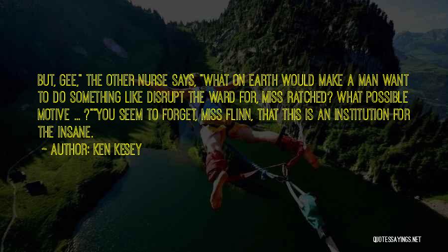 Ken Kesey Quotes: But, Gee, The Other Nurse Says, What On Earth Would Make A Man Want To Do Something Like Disrupt The