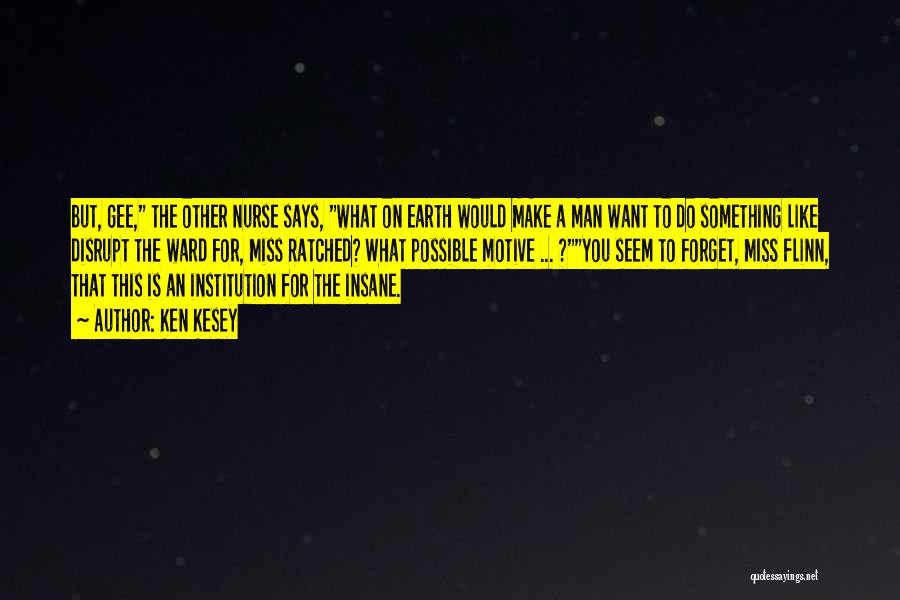 Ken Kesey Quotes: But, Gee, The Other Nurse Says, What On Earth Would Make A Man Want To Do Something Like Disrupt The